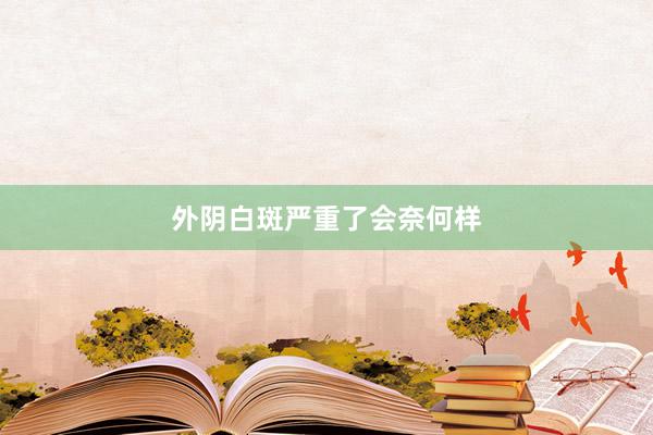 外阴白斑严重了会奈何样
