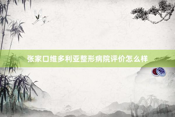 张家口维多利亚整形病院评价怎么样