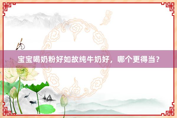 宝宝喝奶粉好如故纯牛奶好，哪个更得当？