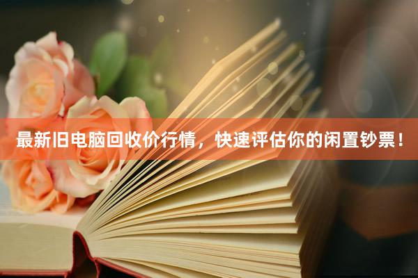 最新旧电脑回收价行情，快速评估你的闲置钞票！