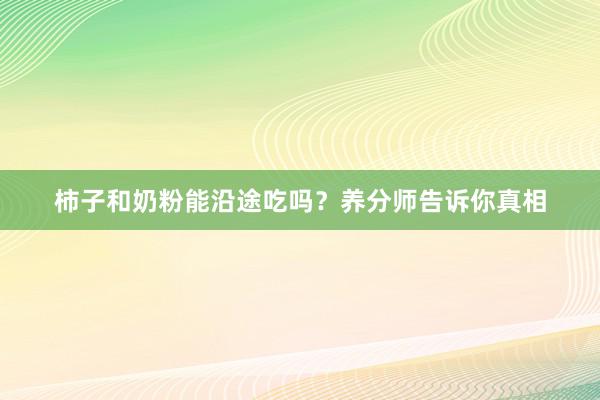 柿子和奶粉能沿途吃吗？养分师告诉你真相
