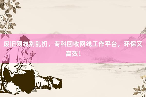 废旧网线别乱扔，专科回收网线工作平台，环保又高效！