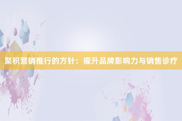 聚积营销推行的方针：擢升品牌影响力与销售诊疗
