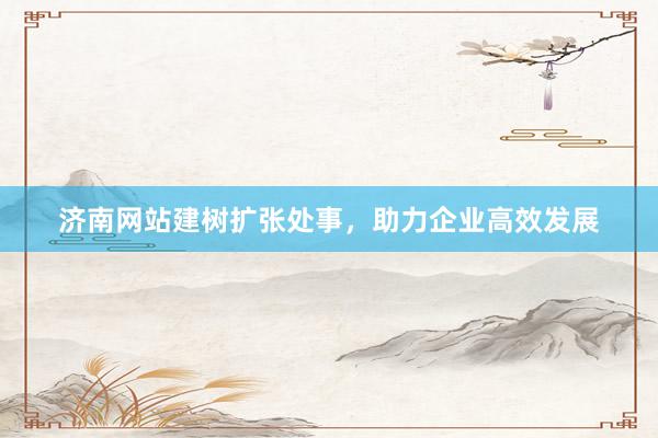 济南网站建树扩张处事，助力企业高效发展