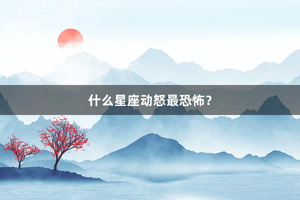 什么星座动怒最恐怖？