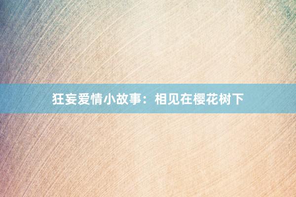 狂妄爱情小故事:相见在樱花树下
