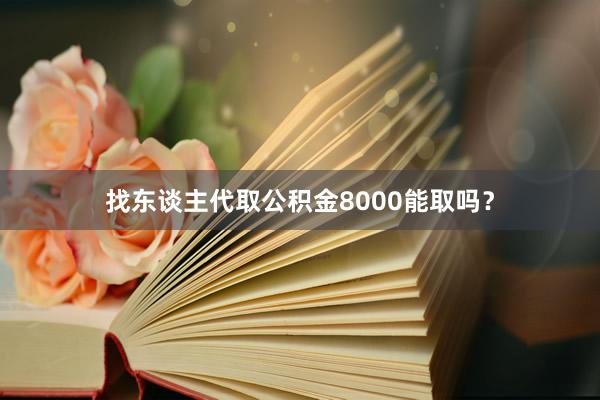 找东谈主代取公积金8000能取吗?