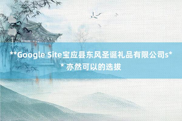 **Google Site宝应县东风圣诞礼品有限公司s** 亦然可以的选拔